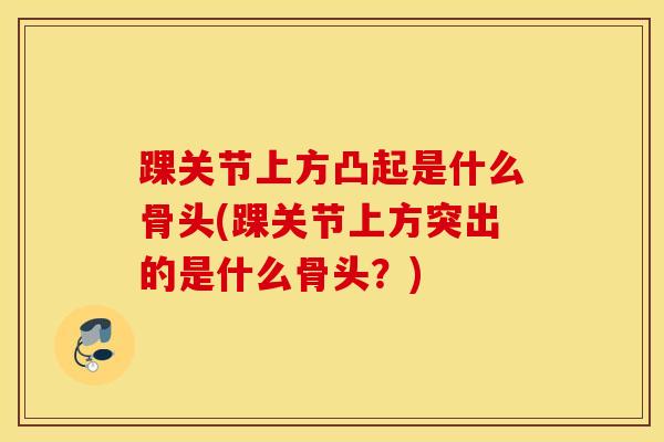 踝关节上方凸起是什么骨头(踝关节上方突出的是什么骨头？)