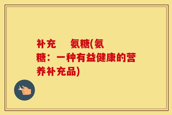 补充    氨糖(氨糖：一种有益健康的营养补充品)