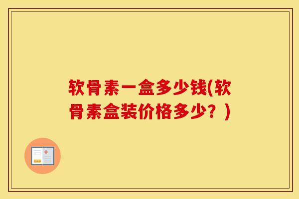 软骨素一盒多少钱(软骨素盒装价格多少？)