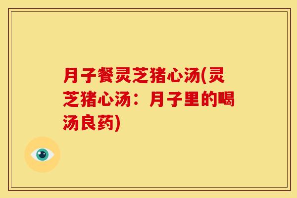 月子餐灵芝猪心汤(灵芝猪心汤：月子里的喝汤良药)