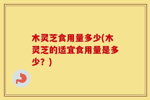 木灵芝食用量多少(木灵芝的适宜食用量是多少？)