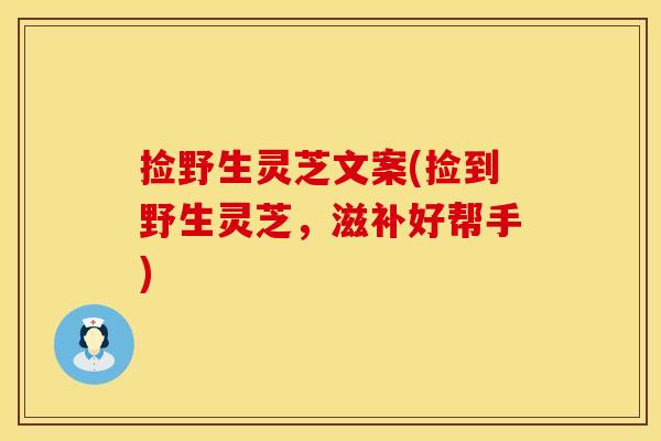 捡野生灵芝文案(捡到野生灵芝，滋补好帮手)