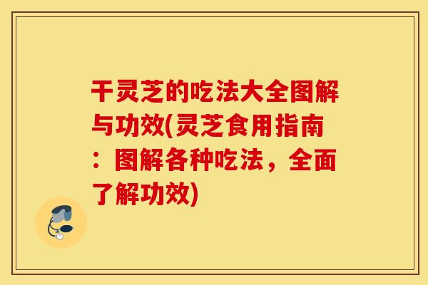 干灵芝的吃法大全图解与功效(灵芝食用指南：图解各种吃法，全面了解功效)