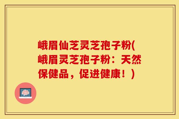 峨眉仙芝灵芝孢子粉(峨眉灵芝孢子粉：天然保健品，促进健康！)