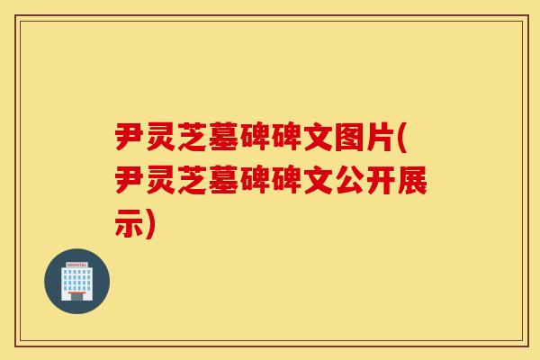 尹灵芝墓碑碑文图片(尹灵芝墓碑碑文公开展示)