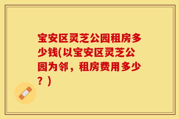 宝安区灵芝公园租房多少钱(以宝安区灵芝公园为邻，租房费用多少？)