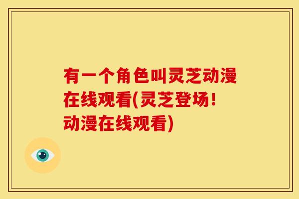 有一个角色叫灵芝动漫在线观看(灵芝登场！动漫在线观看)