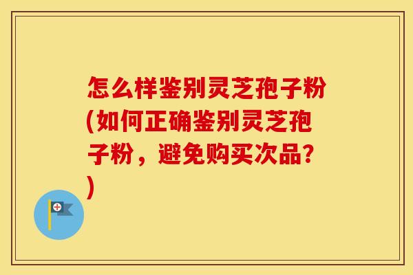 怎么样鉴别灵芝孢子粉(如何正确鉴别灵芝孢子粉，避免购买次品？)