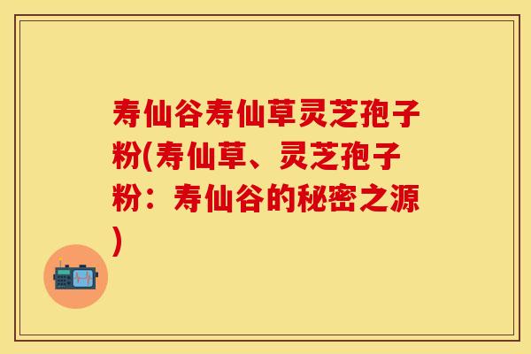 寿仙谷寿仙草灵芝孢子粉(寿仙草、灵芝孢子粉：寿仙谷的秘密之源)