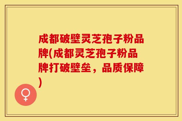 成都破壁灵芝孢子粉品牌(成都灵芝孢子粉品牌打破壁垒，品质保障)