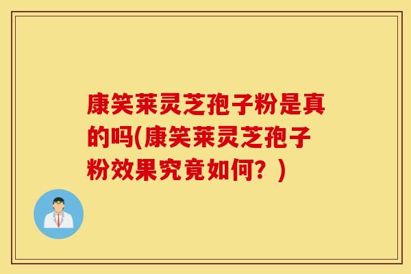 康笑莱灵芝孢子粉是真的吗(康笑莱灵芝孢子粉效果究竟如何？)