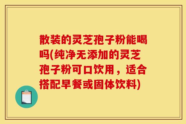 散装的灵芝孢子粉能喝吗(纯净无添加的灵芝孢子粉可口饮用，适合搭配早餐或固体饮料)