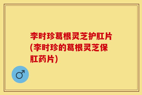 李时珍葛根灵芝护肛片(李时珍的葛根灵芝保肛药片)