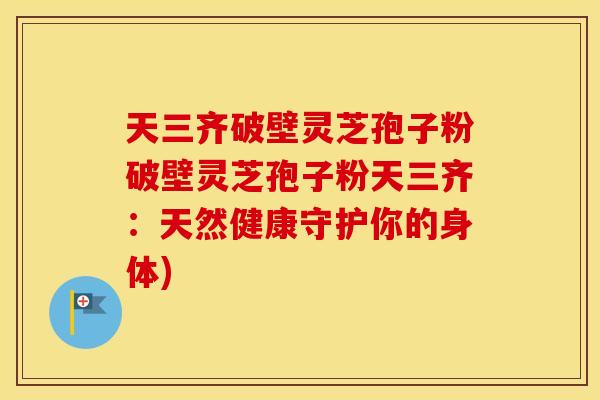 天三齐破壁灵芝孢子粉破壁灵芝孢子粉天三齐：天然健康守护你的身体)