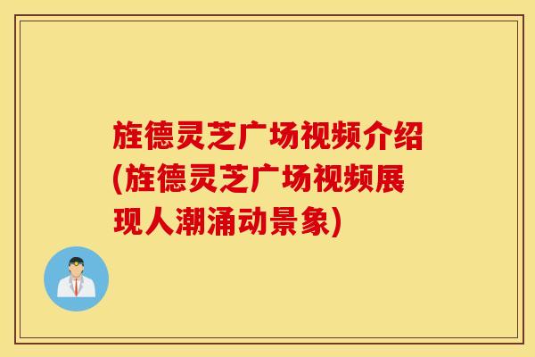 旌德灵芝广场视频介绍(旌德灵芝广场视频展现人潮涌动景象)