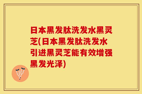 日本黑发肽洗发水黑灵芝(日本黑发肽洗发水引进黑灵芝能有效增强黑发光泽)