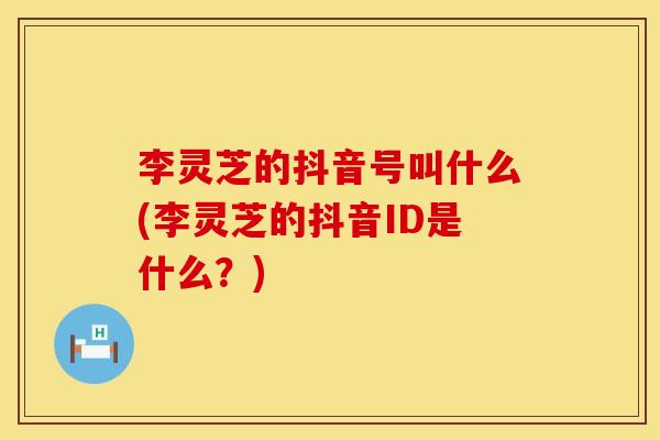 李灵芝的抖音号叫什么(李灵芝的抖音ID是什么？)