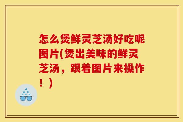 怎么煲鲜灵芝汤好吃呢图片(煲出美味的鲜灵芝汤，跟着图片来操作！)