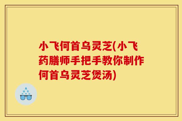 小飞何首乌灵芝(小飞药膳师手把手教你制作何首乌灵芝煲汤)
