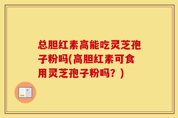 总胆红素高能吃灵芝孢子粉吗(高胆红素可食用灵芝孢子粉吗？)
