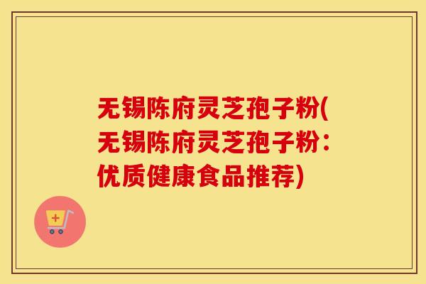 无锡陈府灵芝孢子粉(无锡陈府灵芝孢子粉：优质健康食品推荐)