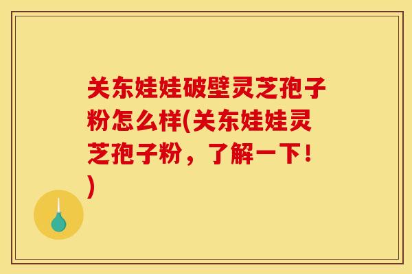 关东娃娃破壁灵芝孢子粉怎么样(关东娃娃灵芝孢子粉，了解一下！)