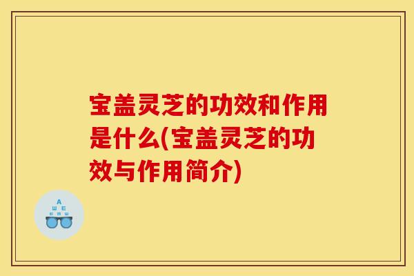 宝盖灵芝的功效和作用是什么(宝盖灵芝的功效与作用简介)