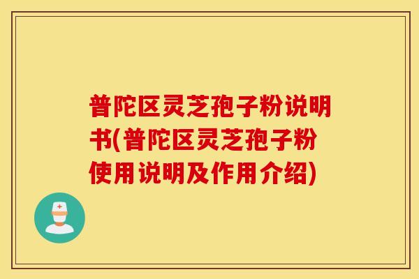 普陀区灵芝孢子粉说明书(普陀区灵芝孢子粉使用说明及作用介绍)