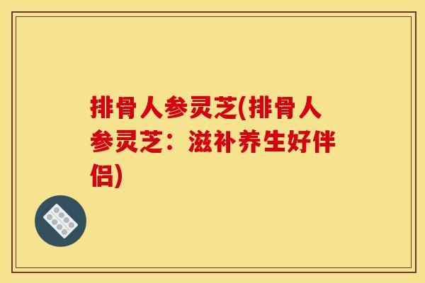 排骨人参灵芝(排骨人参灵芝：滋补养生好伴侣)