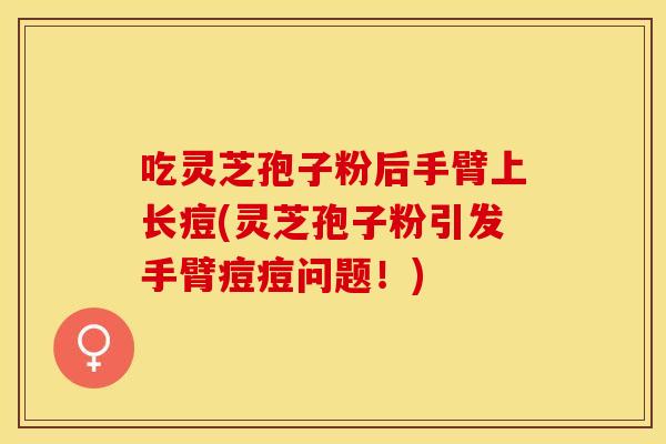 吃灵芝孢子粉后手臂上长痘(灵芝孢子粉引发手臂痘痘问题！)