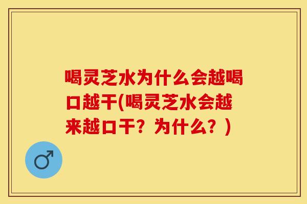 喝灵芝水为什么会越喝口越干(喝灵芝水会越来越口干？为什么？)