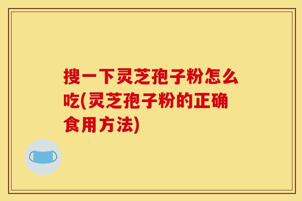 搜一下灵芝孢子粉怎么吃(灵芝孢子粉的正确食用方法)
