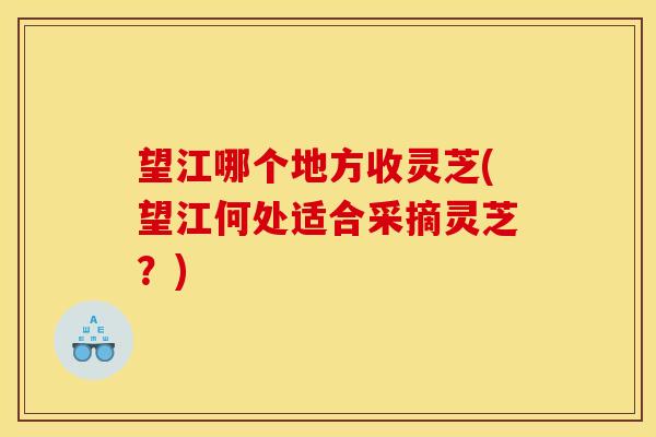 望江哪个地方收灵芝(望江何处适合采摘灵芝？)