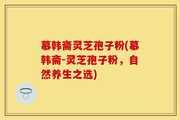慕韩斋灵芝孢子粉(慕韩斋-灵芝孢子粉，自然养生之选)