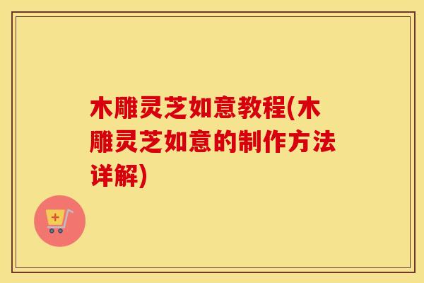 木雕灵芝如意教程(木雕灵芝如意的制作方法详解)