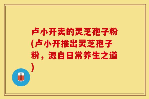 卢小开卖的灵芝孢子粉(卢小开推出灵芝孢子粉，源自日常养生之道)