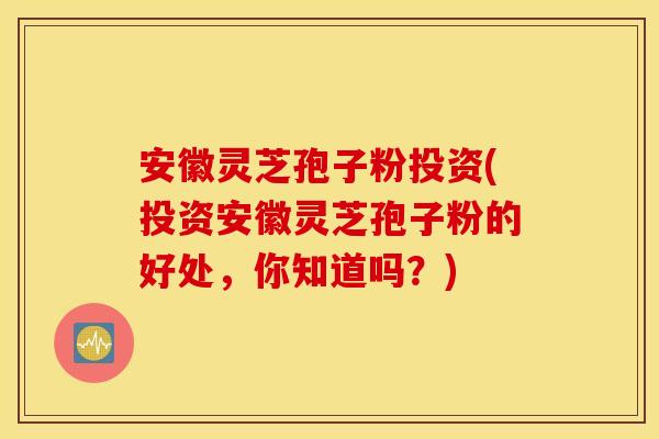 安徽灵芝孢子粉投资(投资安徽灵芝孢子粉的好处，你知道吗？)