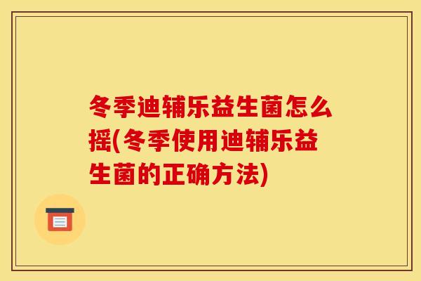 冬季迪辅乐益生菌怎么摇(冬季使用迪辅乐益生菌的正确方法)