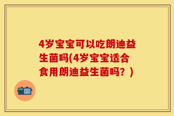 4岁宝宝可以吃朗迪益生菌吗(4岁宝宝适合食用朗迪益生菌吗？)