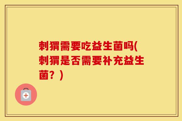 刺猬需要吃益生菌吗(刺猬是否需要补充益生菌？)