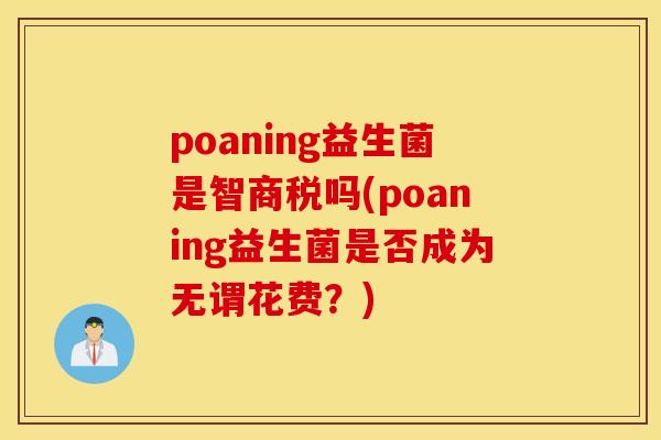 poaning益生菌是智商税吗(poaning益生菌是否成为无谓花费？)