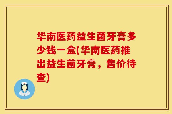 华南医药益生菌牙膏多少钱一盒(华南医药推出益生菌牙膏，售价待查)