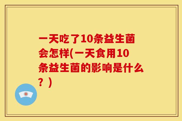 一天吃了10条益生菌会怎样(一天食用10条益生菌的影响是什么?) 一天吃了10条益生菌会怎样(一天食用10条益生菌的影响是什么?)