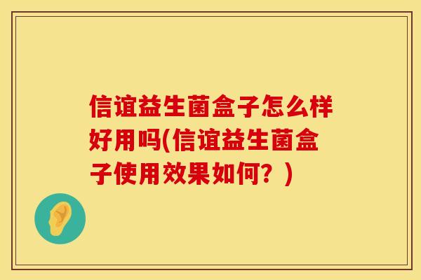 信谊益生菌盒子怎么样好用吗(信谊益生菌盒子使用效果如何？)