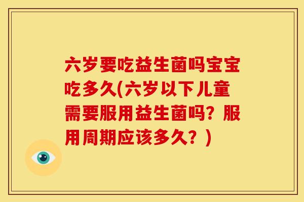 六岁要吃益生菌吗宝宝吃多久(六岁以下儿童需要服用益生菌吗？服用周期应该多久？)