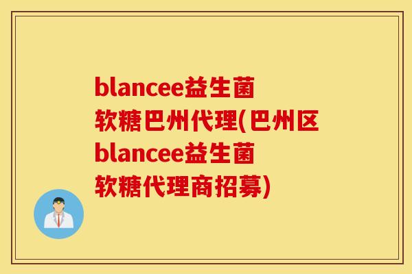 blancee益生菌软糖巴州代理(巴州区blancee益生菌软糖代理商招募)