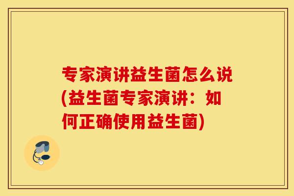 专家演讲益生菌怎么说(益生菌专家演讲：如何正确使用益生菌)