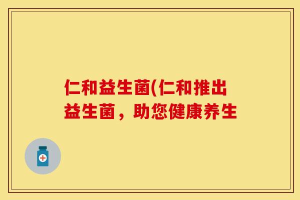 仁和益生菌(仁和推出益生菌,助您健康养生 仁和益生菌(仁和推出益生菌,助您健康养生