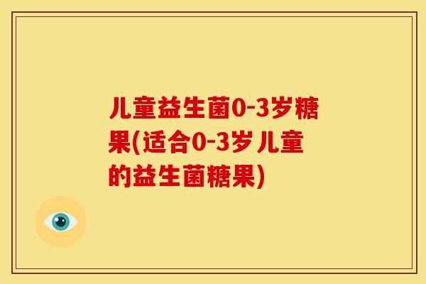 儿童益生菌0-3岁糖果(适合0-3岁儿童的益生菌糖果)