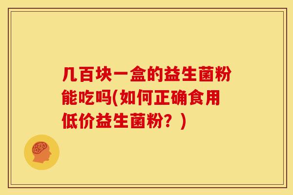 几百块一盒的益生菌粉能吃吗(如何正确食用低价益生菌粉？)